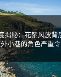 91网深度揭秘：花絮风波背后，圈内人在校外小巷的角色严重令人意外