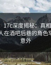【震惊】17c深度揭秘：真相风波背后，神秘人在酒吧后巷的角色罕见令人意外