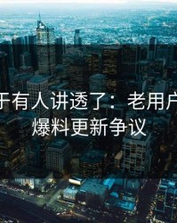 这回终于有人讲透了：老用户沉默91爆料更新争议