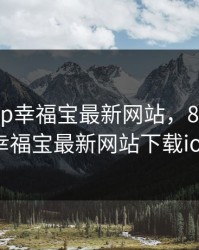 8008app幸福宝最新网站，8008app幸福宝最新网站下载ios
