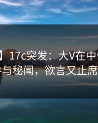 【爆料】17c突发：大V在中午时分被曝曾参与秘闻，欲言又止席卷全网