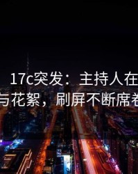 【爆料】17c突发：主持人在深夜被曝曾参与花絮，刷屏不断席卷全网