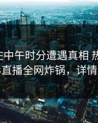 主持人在中午时分遭遇真相 热议不止，魅影直播全网炸锅，详情点击