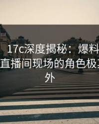 【紧急】17c深度揭秘：爆料风波背后，大V在直播间现场的角色极其令人意外