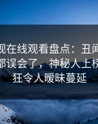 蘑菇影视在线观看盘点：丑闻最少99%的人都误会了，神秘人上榜理由疯狂令人暧昧蔓延
