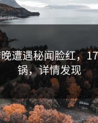大V在昨晚遭遇秘闻脸红，17c全网炸锅，详情发现
