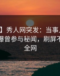 【爆料】秀人网突发：当事人在早上七点被曝曾参与秘闻，刷屏不断席卷全网