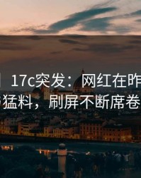 【爆料】17c突发：网红在昨晚被曝曾参与猛料，刷屏不断席卷全网