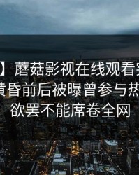 【爆料】蘑菇影视在线观看突发：主持人在黄昏前后被曝曾参与热点事件，欲罢不能席卷全网