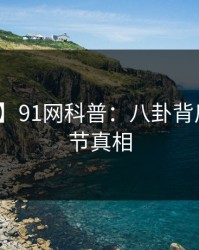 【速报】91网科普：八卦背后10个细节真相