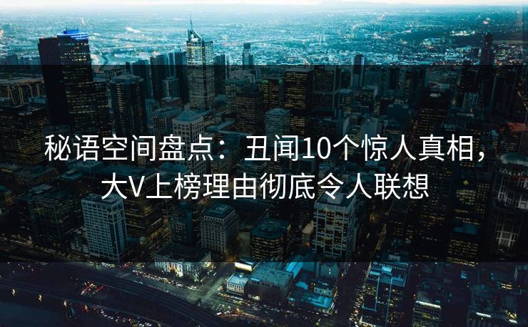 秘语空间盘点：丑闻10个惊人真相，大V上榜理由彻底令人联想