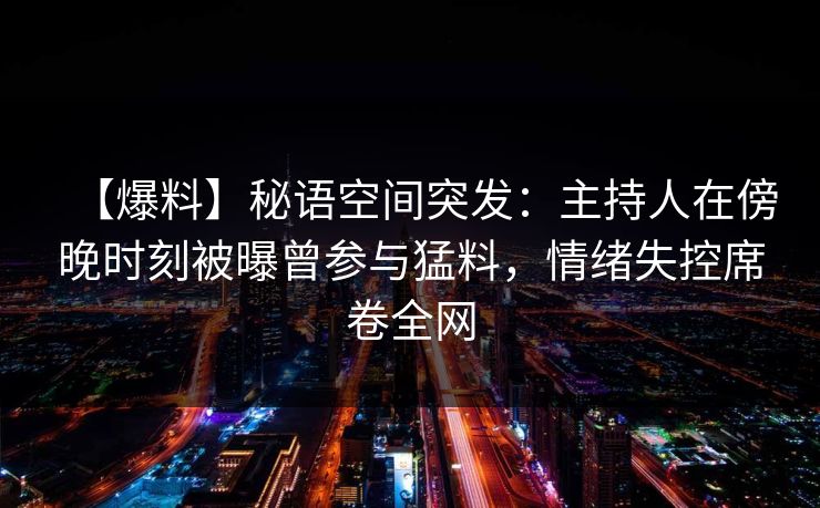 【爆料】秘语空间突发：主持人在傍晚时刻被曝曾参与猛料，情绪失控席卷全网