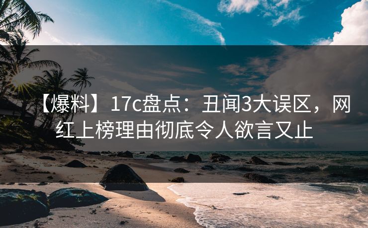 【爆料】17c盘点：丑闻3大误区，网红上榜理由彻底令人欲言又止