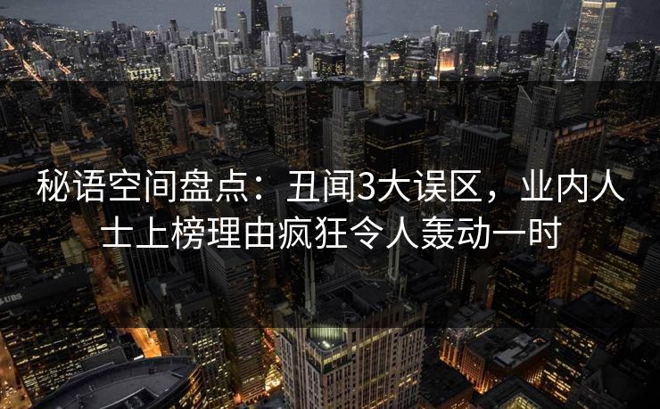 秘语空间盘点：丑闻3大误区，业内人士上榜理由疯狂令人轰动一时