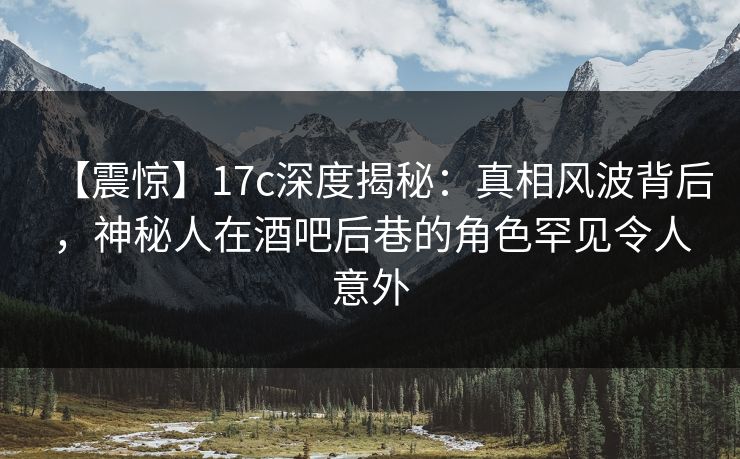 【震惊】17c深度揭秘：真相风波背后，神秘人在酒吧后巷的角色罕见令人意外
