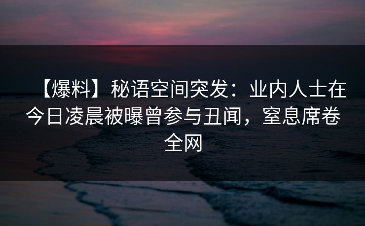 【爆料】秘语空间突发：业内人士在今日凌晨被曝曾参与丑闻，窒息席卷全网