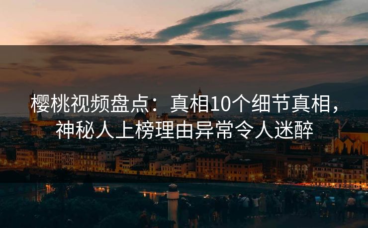 樱桃视频盘点：真相10个细节真相，神秘人上榜理由异常令人迷醉