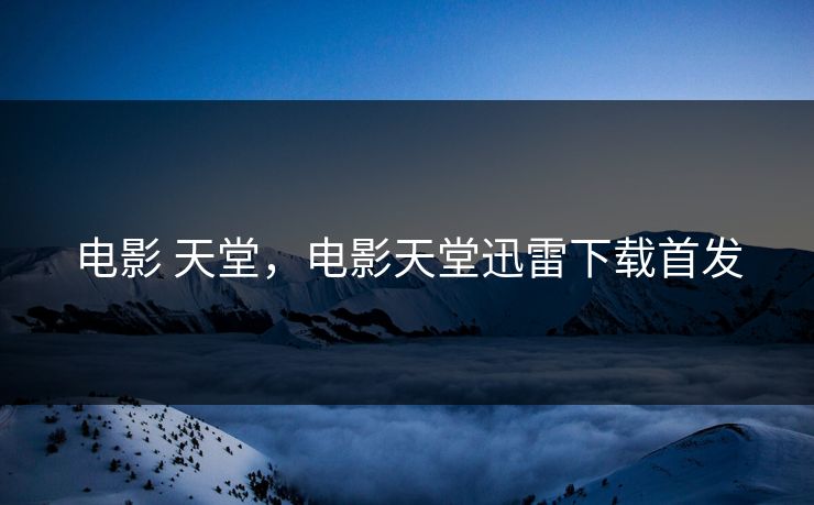 电影 天堂,电影天堂迅雷下载首发 电影 天堂,电影天堂迅雷下载首发