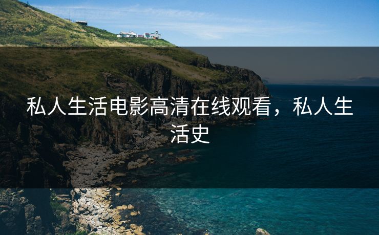 私人生活电影高清在线观看，私人生活史