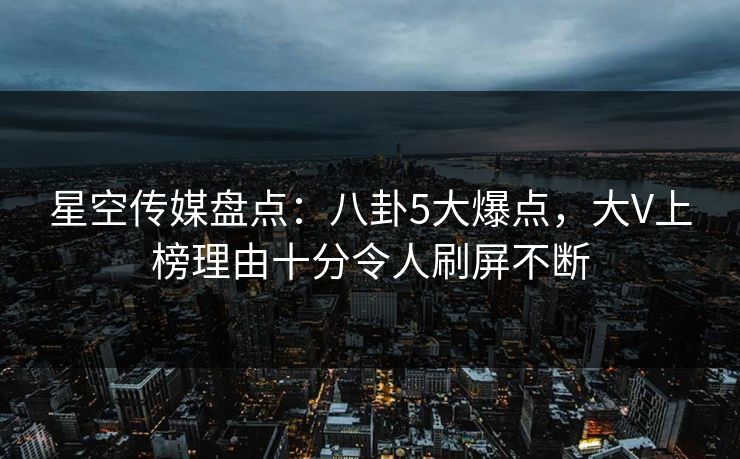 星空传媒盘点:八卦5大爆点,大V上榜理由十分令人刷屏不断 星空传媒盘点:八卦5大爆点,大V上榜理由十分令人刷屏不断