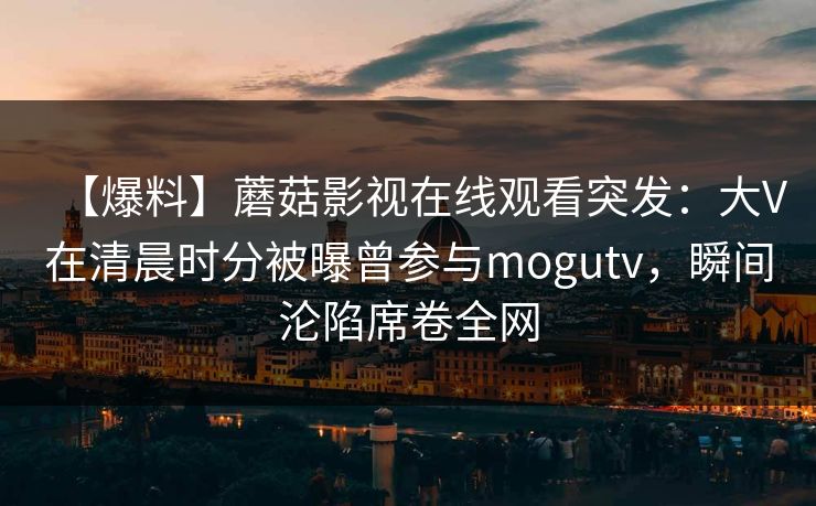 【爆料】蘑菇影视在线观看突发:大V在清晨时分被曝曾参与mogutv,瞬间沦陷席卷全网 【爆料】蘑菇影视在线观看突发:大V在清晨时分被曝曾参与mogutv,瞬间沦陷席卷全网