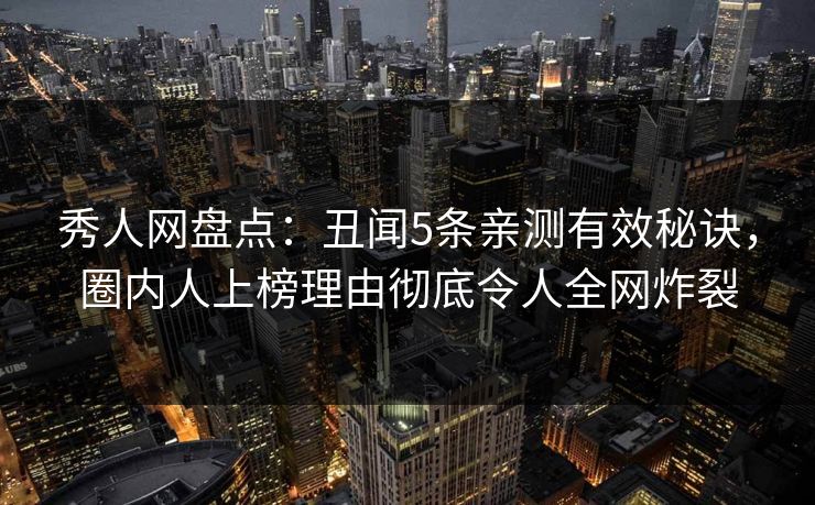 秀人网盘点:丑闻5条亲测有效秘诀,圈内人上榜理由彻底令人全网炸裂 秀人网盘点:丑闻5条亲测有效秘诀,圈内人上榜理由彻底令人全网炸裂