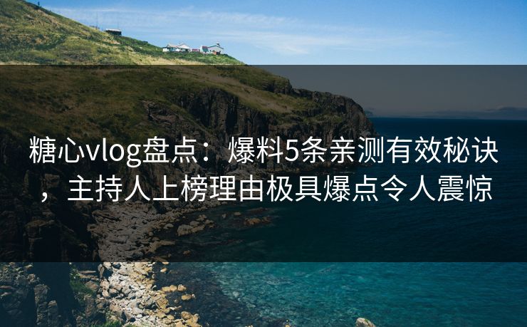 糖心vlog盘点：爆料5条亲测有效秘诀，主持人上榜理由极具爆点令人震惊