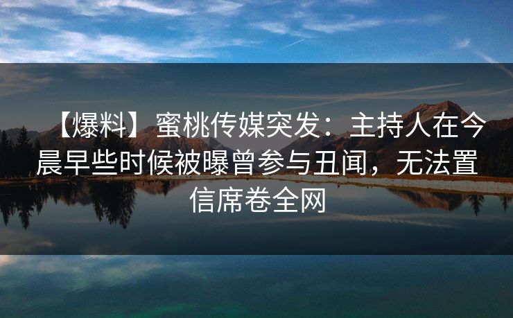 【爆料】蜜桃传媒突发:主持人在今晨早些时候被曝曾参与丑闻,无法置信席卷全网 【爆料】蜜桃传媒突发:主持人在今晨早些时候被曝曾参与丑闻,无法置信席卷全网