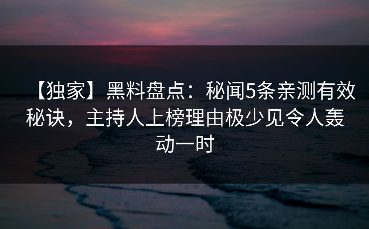 【独家】黑料盘点:秘闻5条亲测有效秘诀,主持人上榜理由极少见令人轰动一时 【独家】黑料盘点:秘闻5条亲测有效秘诀,主持人上榜理由极少见令人轰动一时