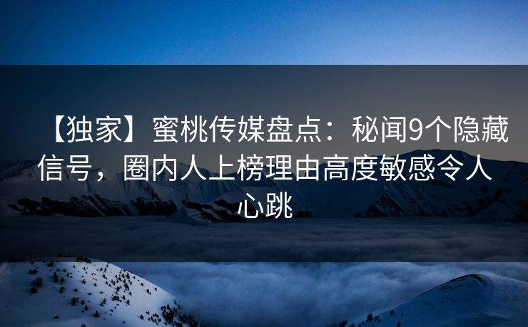 【独家】蜜桃传媒盘点：秘闻9个隐藏信号，圈内人上榜理由高度敏感令人心跳