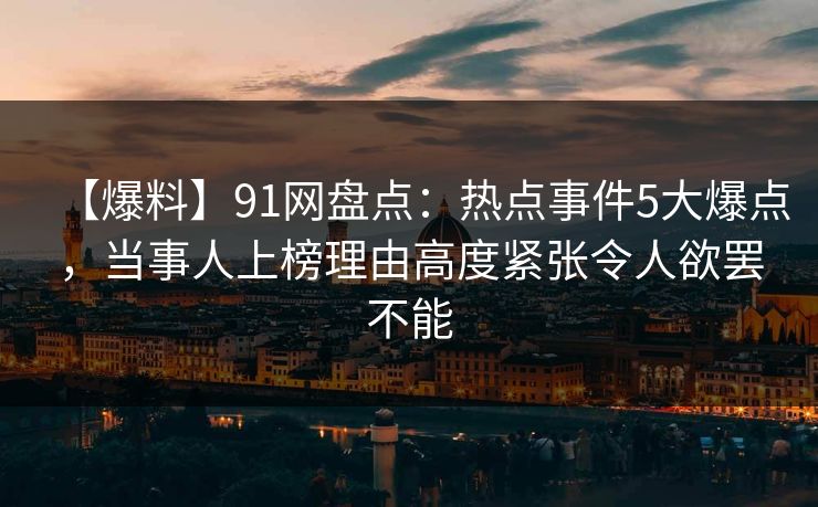 【爆料】91网盘点:热点事件5大爆点,当事人上榜理由高度紧张令人欲罢不能 【爆料】91网盘点:热点事件5大爆点,当事人上榜理由高度紧张令人欲罢不能