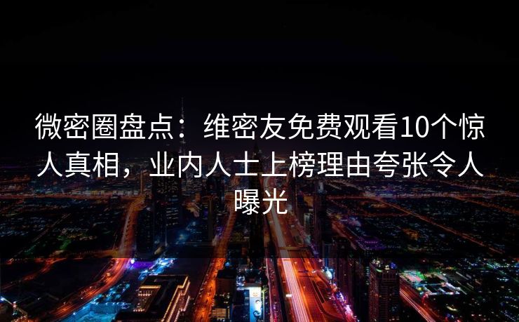 微密圈盘点:维密友免费观看10个惊人真相,业内人士上榜理由夸张令人曝光 微密圈盘点:维密友免费观看10个惊人真相,业内人士上榜理由夸张令人曝光