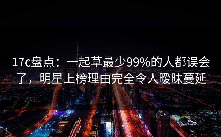 17c盘点:一起草最少99%的人都误会了,明星上榜理由完全令人暧昧蔓延 17c盘点:一起草最少99%的人都误会了,明星上榜理由完全令人暧昧蔓延