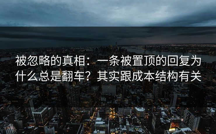 被忽略的真相:一条被置顶的回复为什么总是翻车?其实跟成本结构有关 被忽略的真相:一条被置顶的回复为什么总是翻车?其实跟成本结构有关