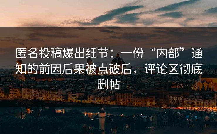 匿名投稿爆出细节:一份“内部”通知的前因后果被点破后,评论区彻底删帖 匿名投稿爆出细节:一份“内部”通知的前因后果被点破后,评论区彻底删帖