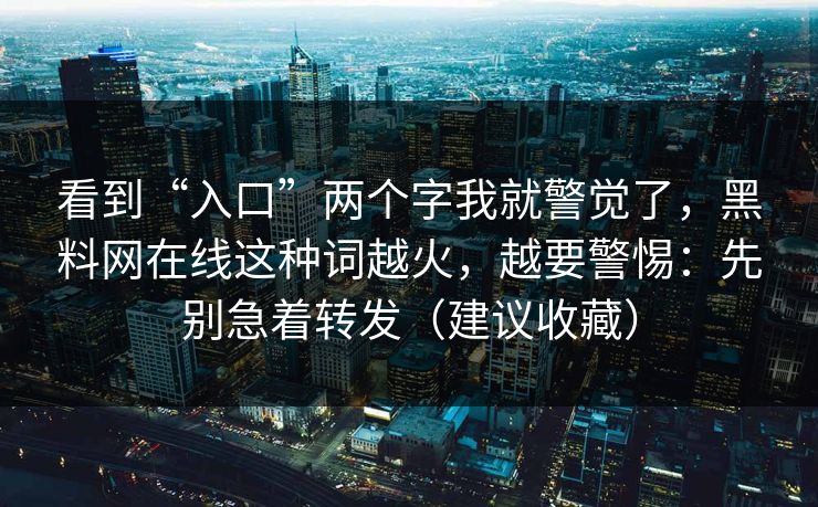 看到“入口”两个字我就警觉了，黑料网在线这种词越火，越要警惕：先别急着转发（建议收藏）