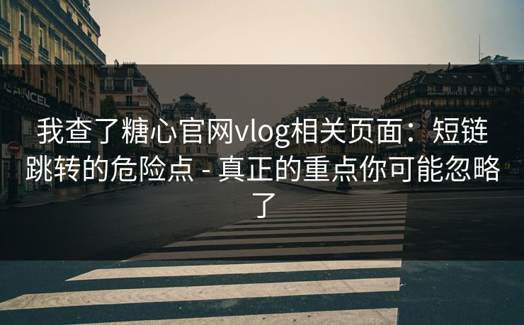 我查了糖心官网vlog相关页面：短链跳转的危险点 - 真正的重点你可能忽略了