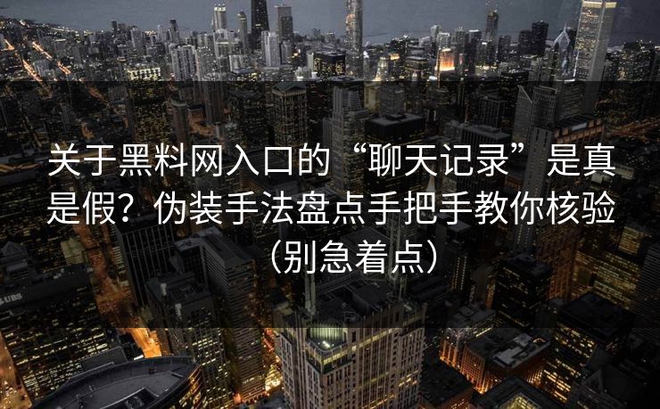 关于黑料网入口的“聊天记录”是真是假？伪装手法盘点手把手教你核验（别急着点）