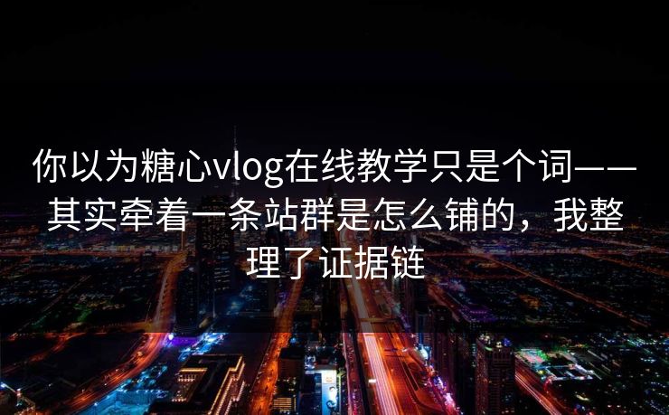 你以为糖心vlog在线教学只是个词——其实牵着一条站群是怎么铺的，我整理了证据链