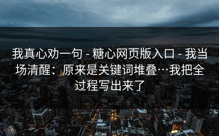 我真心劝一句 - 糖心网页版入口 - 我当场清醒：原来是关键词堆叠…我把全过程写出来了