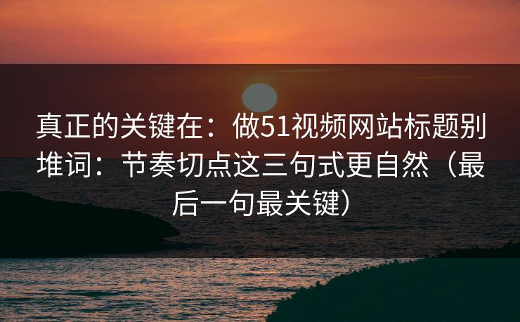 真正的关键在：做51视频网站标题别堆词：节奏切点这三句式更自然（最后一句最关键）