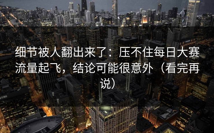 细节被人翻出来了:压不住每日大赛流量起飞,结论可能很意外(看完再说) 细节被人翻出来了:压不住每日大赛流量起飞,结论可能很意外(看完再说)