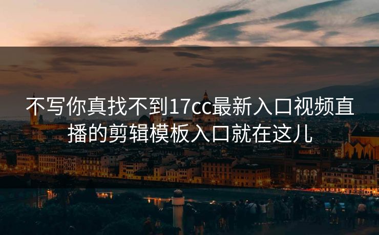 不写你真找不到17cc最新入口视频直播的剪辑模板入口就在这儿 不写你真找不到17cc最新入口视频直播的剪辑模板入口就在这儿