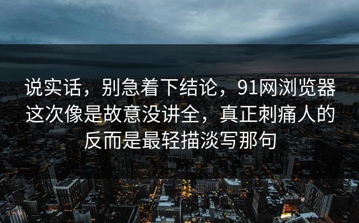 说实话，别急着下结论，91网浏览器这次像是故意没讲全，真正刺痛人的反而是最轻描淡写那句