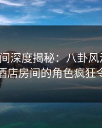 秘语空间深度揭秘：八卦风波背后，网红在酒店房间的角色疯狂令人意外