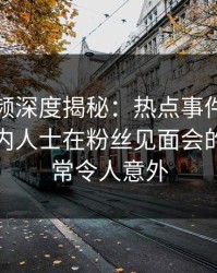 樱桃视频深度揭秘：热点事件风波背后，业内人士在粉丝见面会的角色异常令人意外