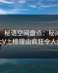 【速报】秘语空间盘点：秘闻3种类型，大V上榜理由疯狂令人炸裂