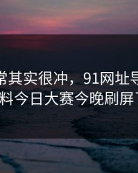 看似平常其实很冲，91网址导航和91爆料今日大赛今晚刷屏了！