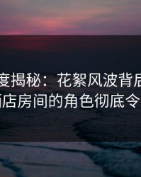 91网深度揭秘：花絮风波背后，当事人在酒店房间的角色彻底令人意外