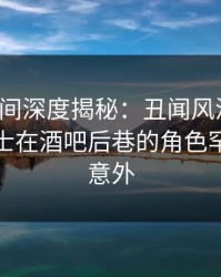 秘语空间深度揭秘：丑闻风波背后，业内人士在酒吧后巷的角色罕见令人意外